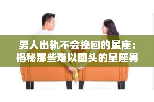 男人出轨不会挽回的星座：揭秘那些难以回头的星座男