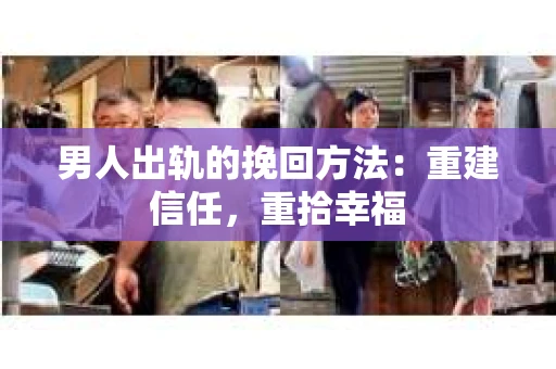 男人出轨的挽回方法：重建信任，重拾幸福