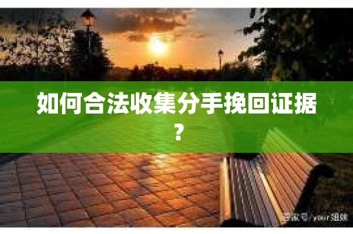 如何合法收集分手挽回证据? 如何合法收集分手挽回证据?