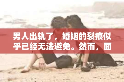 男人出轨了，婚姻的裂痕似乎已经无法避免。然而，面对这样的困境，我们是否真的无路可走？今天，就让我们一起来探讨一下，男人出轨了，我们该如何挽回他。