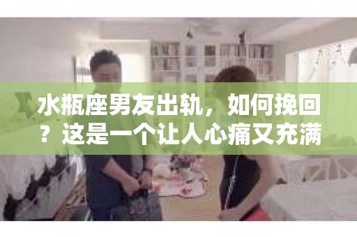 水瓶座男友出轨，如何挽回？这是一个让人心痛又充满挑战的问题。在爱情的世界里，我们总是希望找到那个对的人，但现实往往不尽如人意。今天，就让我们一起来探讨一下，当水瓶座男友出轨时，我们该如何挽回这段感情。
