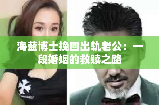 海蓝博士挽回出轨老公：一段婚姻的救赎之路