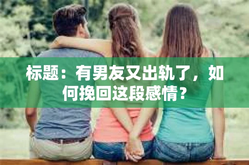 标题：有男友又出轨了，如何挽回这段感情？