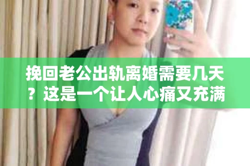 挽回老公出轨离婚需要几天？这是一个让人心痛又充满疑惑的问题。每个人的情况都是独一无二的，所以答案并不简单。在这篇文章中，我将结合实际情况，为大家分析这个问题，希望能给你一些启示。