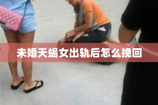 未婚天蝎女出轨后怎么挽回