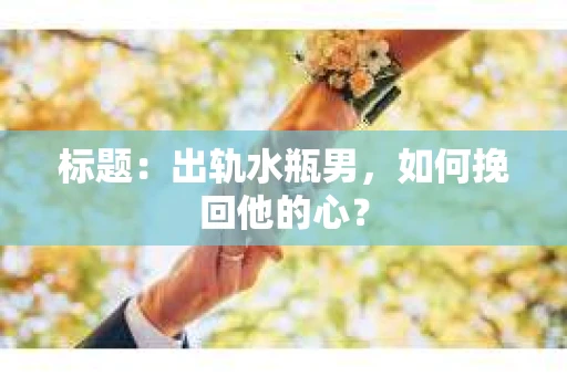 标题：出轨水瓶男，如何挽回他的心？