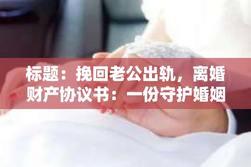 标题：挽回老公出轨，离婚财产协议书：一份守护婚姻与财产的明智选择