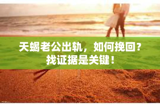 天蝎老公出轨，如何挽回？找证据是关键！