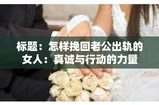 标题：怎样挽回老公出轨的女人：真诚与行动的力量
