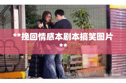**挽回情感本剧本搞笑图片**