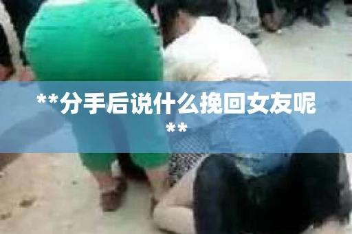 **分手后说什么挽回女友呢**