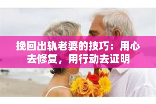 挽回出轨老婆的技巧：用心去修复，用行动去证明