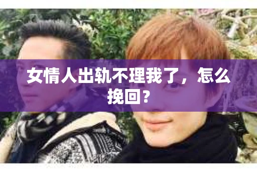 女情人出轨不理我了，怎么挽回？
