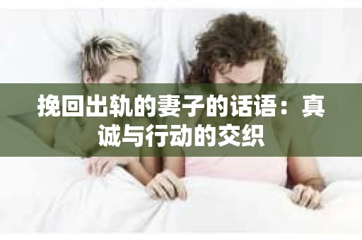 挽回出轨的妻子的话语：真诚与行动的交织