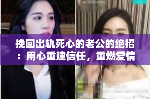 挽回出轨死心的老公的绝招：用心重建信任，重燃爱情火花