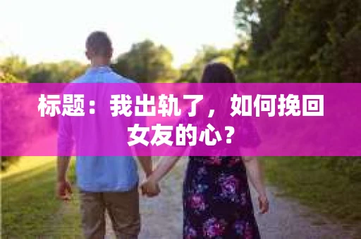 标题：我出轨了，如何挽回女友的心？
