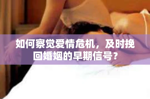 如何察觉爱情危机，及时挽回婚姻的早期信号？