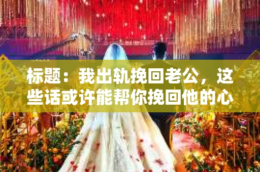 标题：我出轨挽回老公，这些话或许能帮你挽回他的心