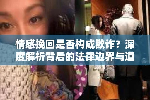 情感挽回是否构成欺诈？深度解析背后的法律边界与道德伦理