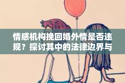 情感机构挽回婚外情是否违规？探讨其中的法律边界与伦理考量