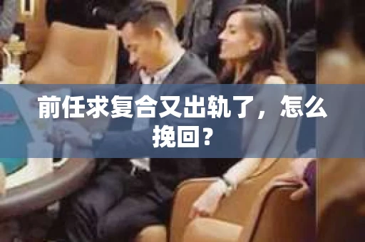 前任求复合又出轨了，怎么挽回？