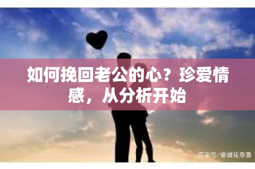 如何挽回老公的心？珍爱情感，从分析开始