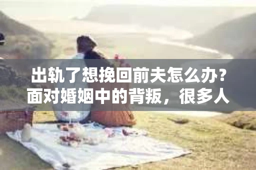 出轨了想挽回前夫怎么办？面对婚姻中的背叛，很多人都会感到痛苦和无助。但生活总是充满了转机，如果你真心想要挽回前夫，那么以下这些方法或许能给你一些启示。
