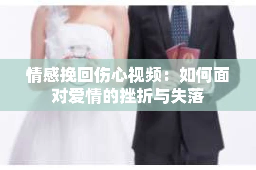 情感挽回伤心视频：如何面对爱情的挫折与失落