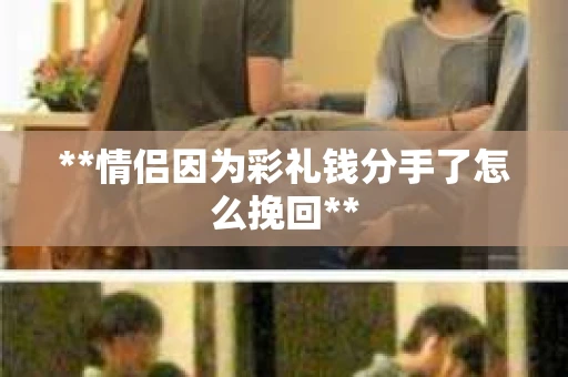 **情侣因为彩礼钱分手了怎么挽回**
