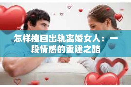 怎样挽回出轨离婚女人：一段情感的重建之路