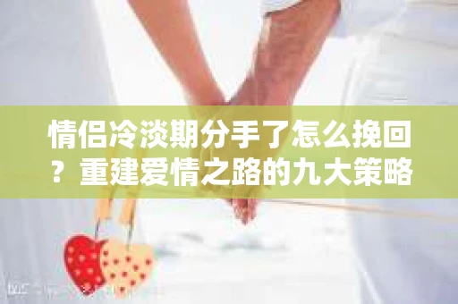 情侣冷淡期分手了怎么挽回？重建爱情之路的九大策略