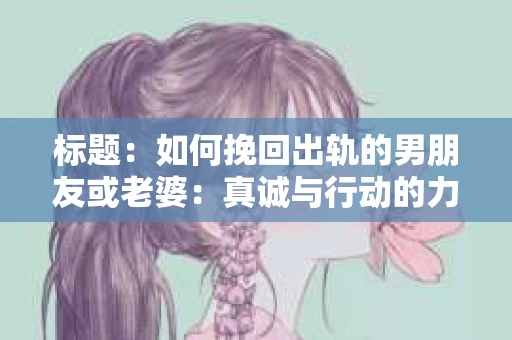 标题：如何挽回出轨的男朋友或老婆：真诚与行动的力量