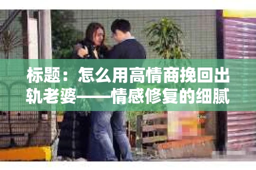 标题：怎么用高情商挽回出轨老婆——情感修复的细腻之道