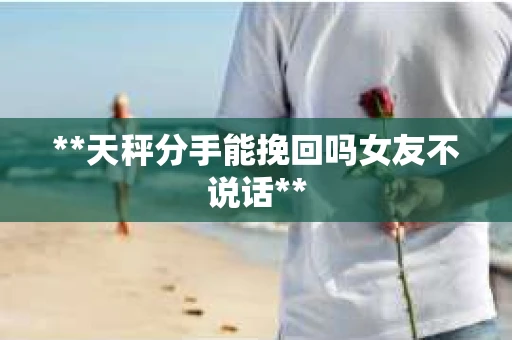 **天秤分手能挽回吗女友不说话**