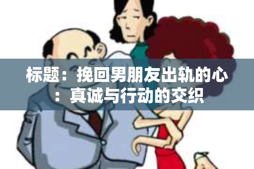 标题：挽回男朋友出轨的心：真诚与行动的交织