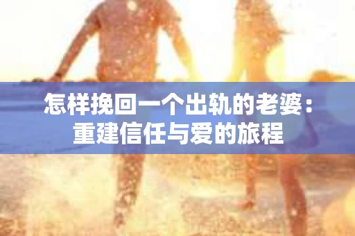怎样挽回一个出轨的老婆：重建信任与爱的旅程