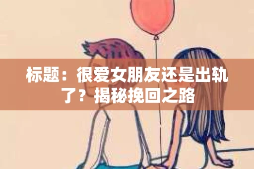 标题：很爱女朋友还是出轨了？揭秘挽回之路