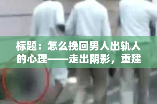 标题：怎么挽回男人出轨人的心理——走出阴影，重建信任