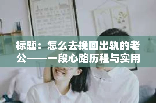 标题：怎么去挽回出轨的老公——一段心路历程与实用建议