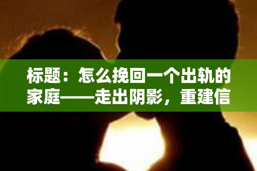 标题：怎么挽回一个出轨的家庭——走出阴影，重建信任之路