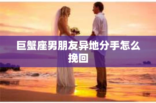巨蟹座男朋友异地分手怎么挽回