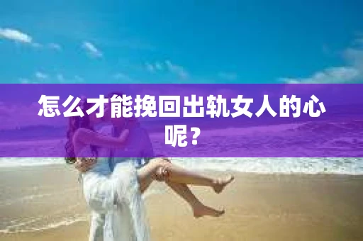 怎么才能挽回出轨女人的心呢？