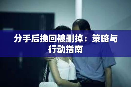 分手后挽回被删掉：策略与行动指南