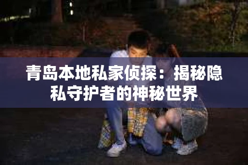 青岛本地私家侦探：揭秘隐私守护者的神秘世界