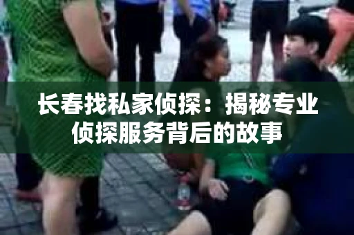 长春找私家侦探：揭秘专业侦探服务背后的故事