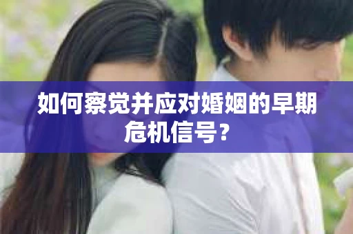 如何察觉并应对婚姻的早期危机信号? 如何察觉并应对婚姻的早期危机信号?