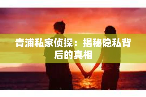 青浦私家侦探：揭秘隐私背后的真相