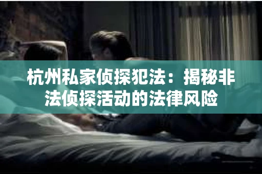 杭州私家侦探犯法：揭秘非法侦探活动的法律风险