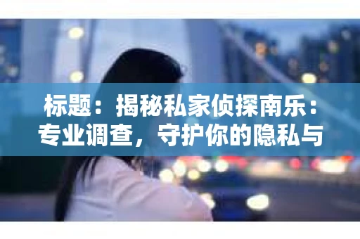 标题：揭秘私家侦探南乐：专业调查，守护你的隐私与权益
