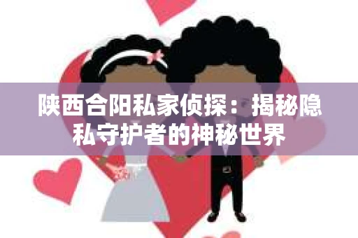 陕西合阳私家侦探：揭秘隐私守护者的神秘世界